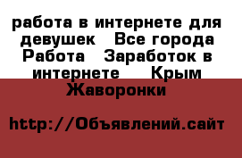 работа в интернете для девушек - Все города Работа » Заработок в интернете   . Крым,Жаворонки